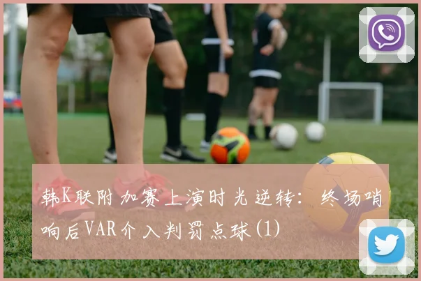 韩K联附加赛上演时光逆转：终场哨响后VAR介入判罚点球(1)