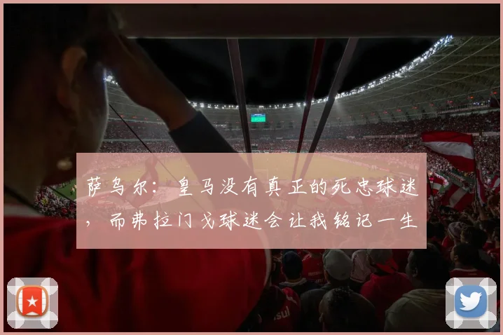 萨乌尔：皇马没有真正的死忠球迷，而弗拉门戈球迷会让我铭记一生