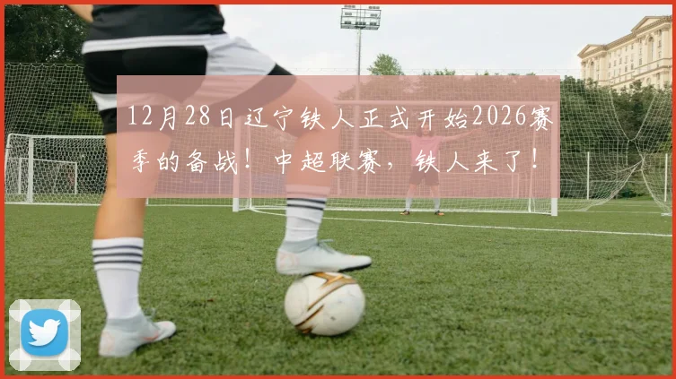 12月28日辽宁铁人正式开始2026赛季的备战！中超联赛，铁人来了！