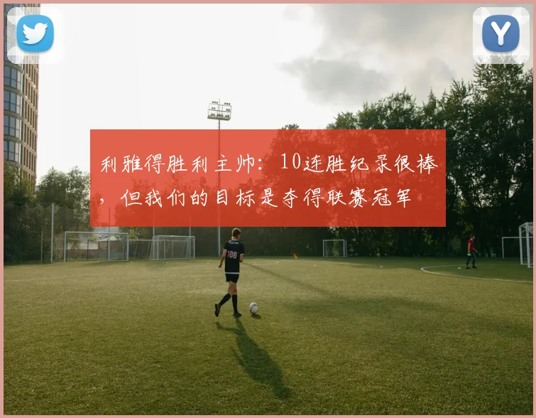 利雅得胜利主帅：10连胜纪录很棒，但我们的目标是夺得联赛冠军