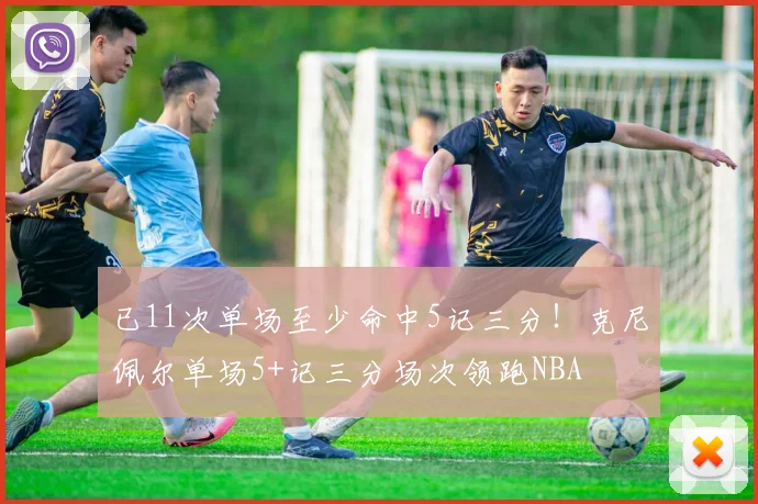 已11次单场至少命中5记三分！克尼佩尔单场5+记三分场次领跑NBA