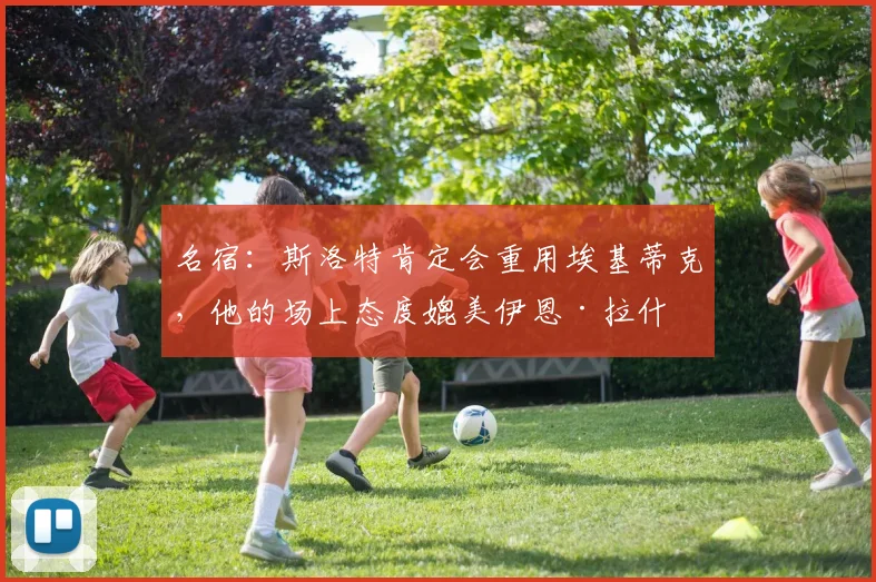 名宿：斯洛特肯定会重用埃基蒂克，他的场上态度媲美伊恩·拉什