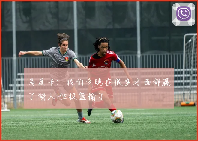 乌度卡：我们今晚在很多方面都赢了湖人 但投篮输了