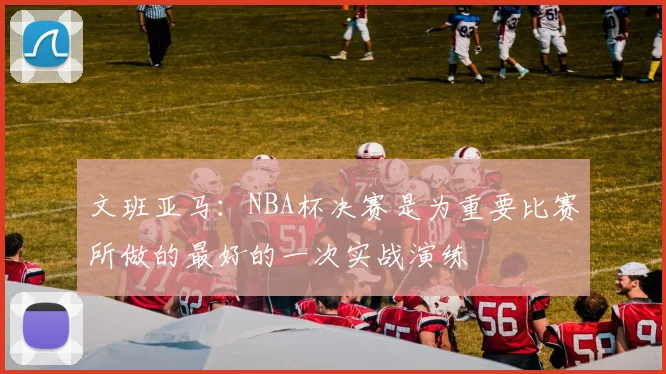 文班亚马：NBA杯决赛是为重要比赛所做的最好的一次实战演练