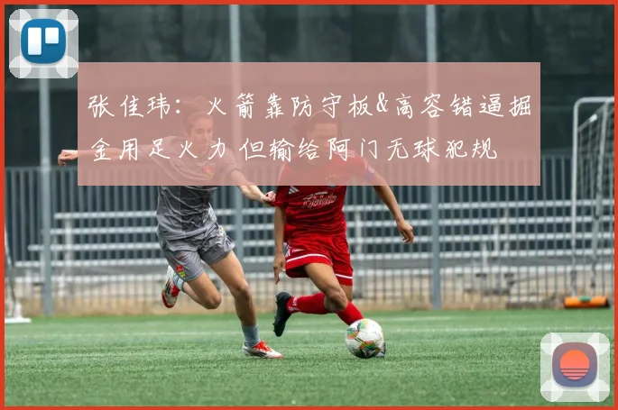张佳玮：火箭靠防守板&高容错逼掘金用足火力 但输给阿门无球犯规