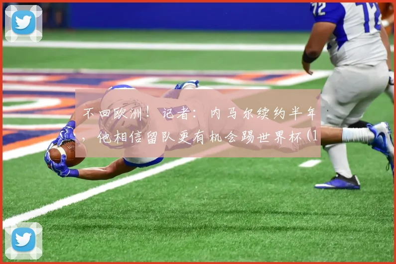 不回欧洲！记者：内马尔续约半年，他相信留队更有机会踢世界杯(1)