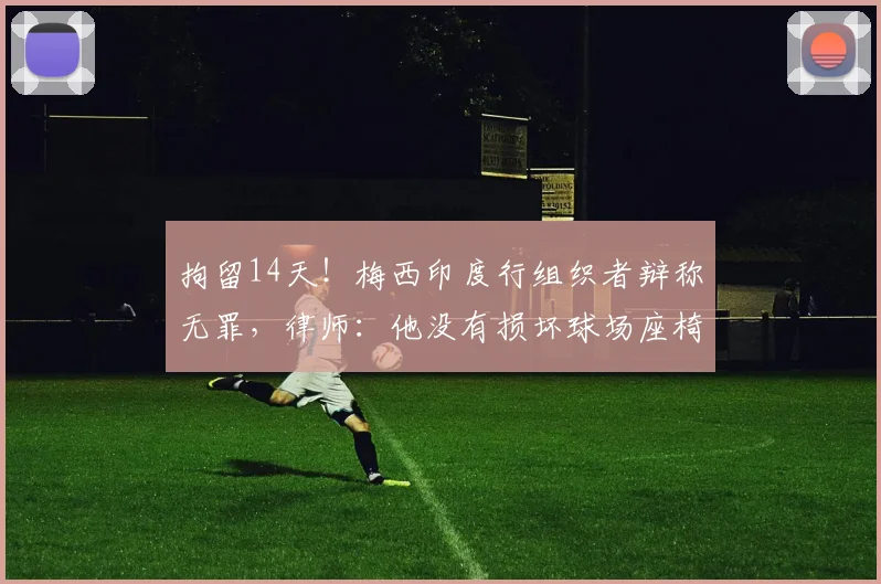 拘留14天！梅西印度行组织者辩称无罪，律师：他没有损坏球场座椅