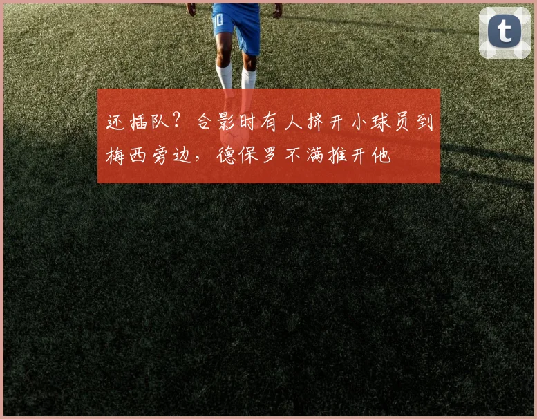 还插队？合影时有人挤开小球员到梅西旁边，德保罗不满推开他