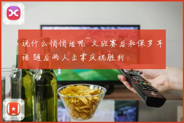 说什么悄悄话呢~文班赛后和保罗耳语 随后两人击掌庆祝胜利