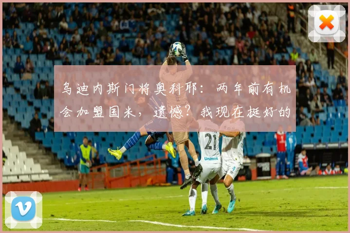乌迪内斯门将奥科耶：两年前有机会加盟国米，遗憾？我现在挺好的