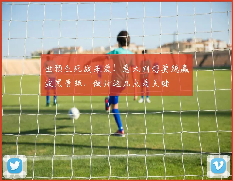 世预生死战来袭！意大利想要稳赢波黑晋级，做好这几点是关键