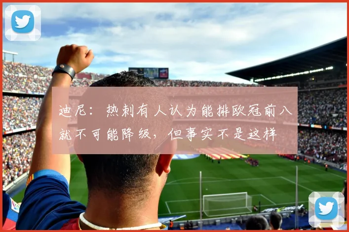 迪尼：热刺有人认为能排欧冠前八就不可能降级，但事实不是这样