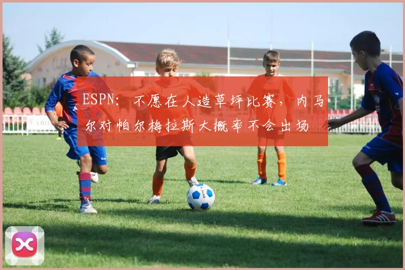 ESPN：不愿在人造草坪比赛，内马尔对帕尔梅拉斯大概率不会出场
